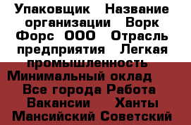 Упаковщик › Название организации ­ Ворк Форс, ООО › Отрасль предприятия ­ Легкая промышленность › Минимальный оклад ­ 1 - Все города Работа » Вакансии   . Ханты-Мансийский,Советский г.